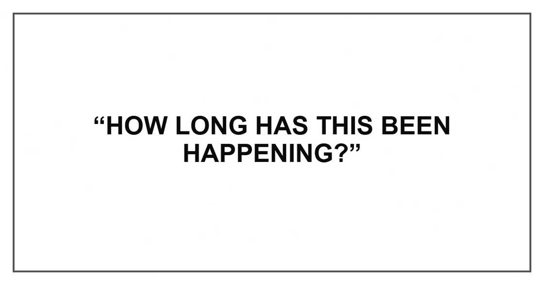 “How long has this been happening?” “How long has this been happening?”