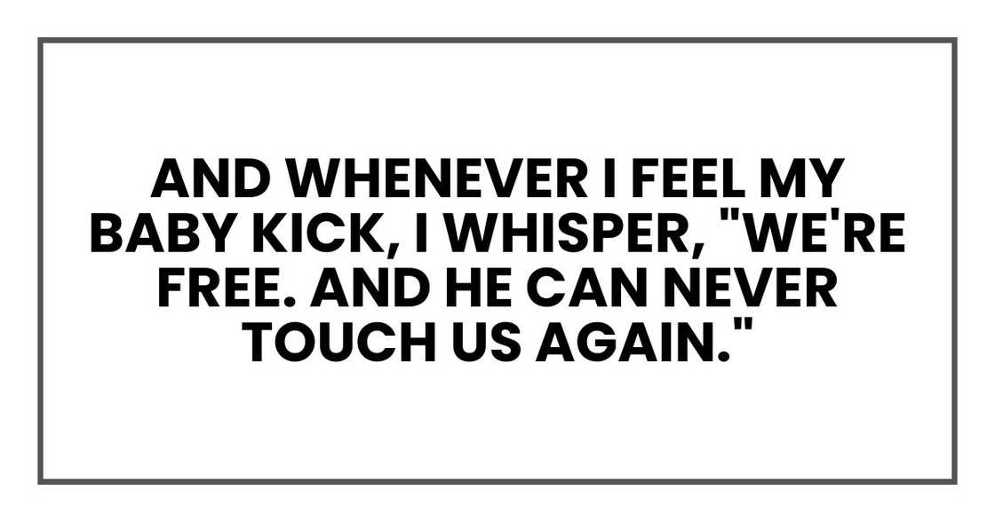 And whenever I feel my baby kick, I whisper, "We're free. And he can never touch us again."