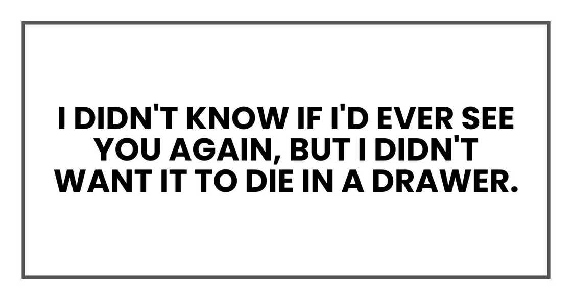 I didn't know if I'd ever see you again, but I didn't want it to die in a drawer.