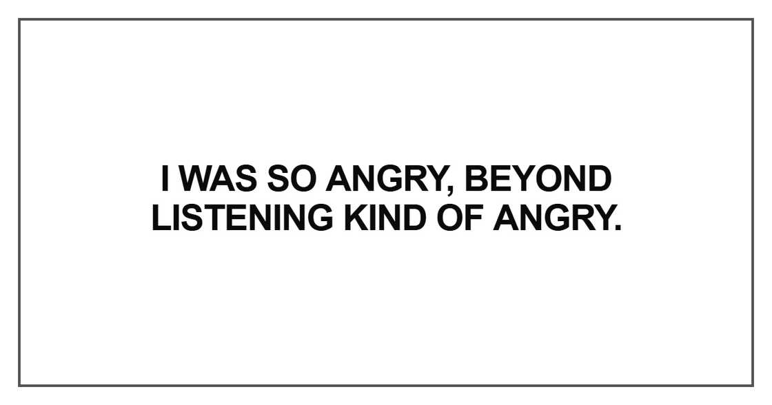 I was so angry, beyond listening