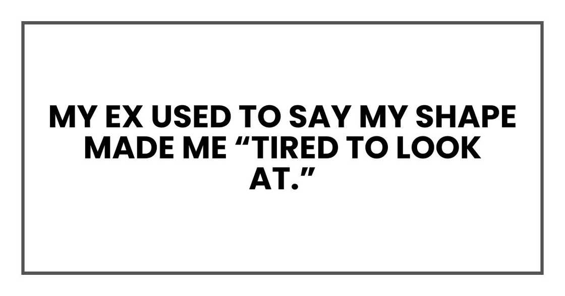 My ex used to say my shape made me “tired to look at.” My ex used to say my shape made me “tired to look at.”