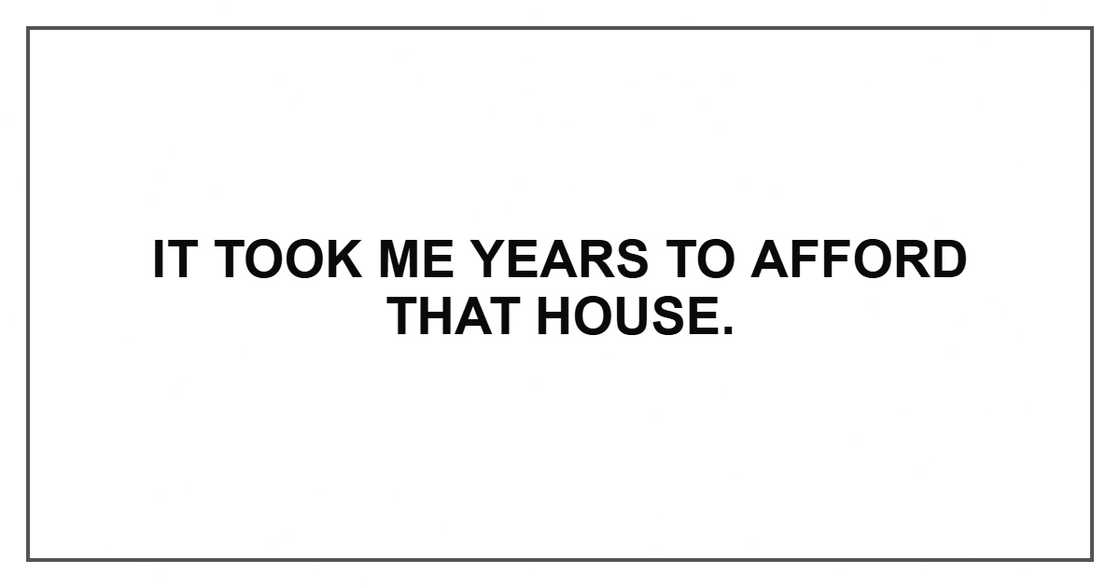 It took me years to afford that house. It took me years to afford that house.