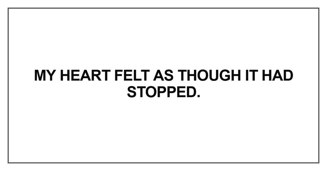 My heart felt as though it had stopped My heart felt as though it had stopped