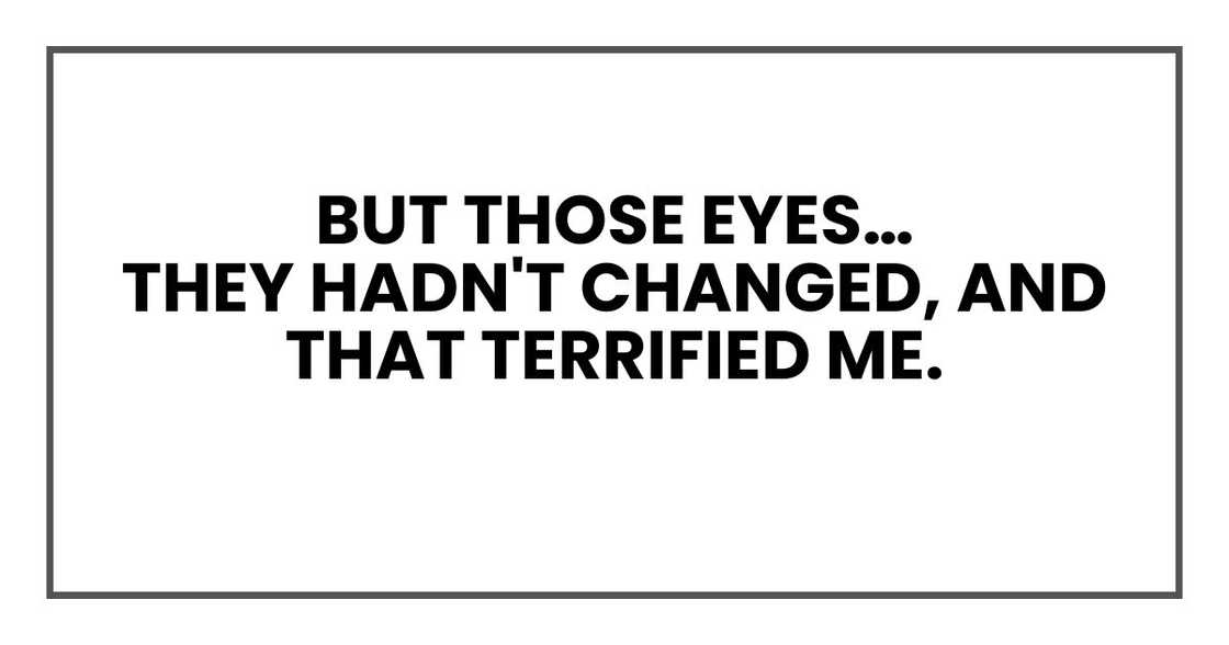 But those eyes…
They hadn't changed, and that terrified me.