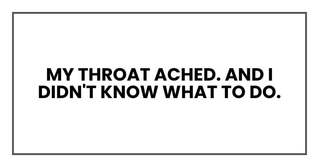 My throat ached. And I didn't know what to do. My throat ached. And I didn't know what to do.