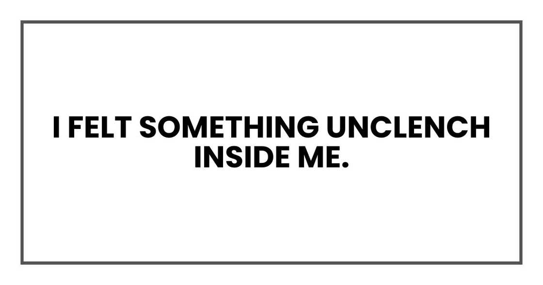 I felt something unclench inside me. I felt something unclench inside me.