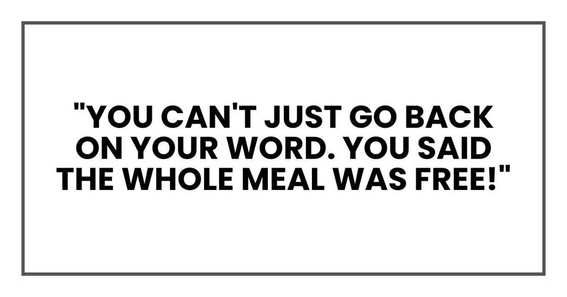 "You can't just go back on your word. You said the whole meal was free!" "You can't just go back on your word. You said the whole meal was free!"