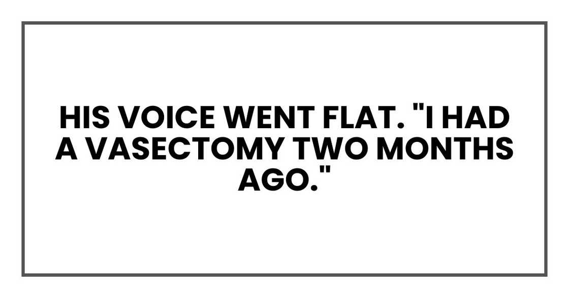 His voice went flat. "I had a vasectomy two months ago."