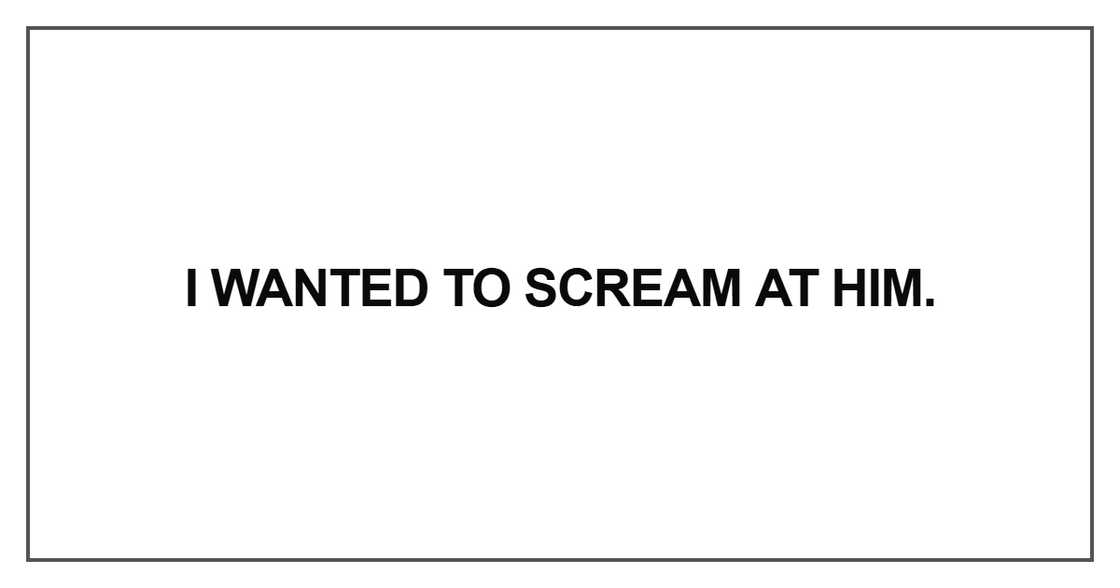 I wanted to scream at him