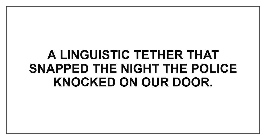 A linguistic tether that snapped the night the police knocked on our door. A linguistic tether that snapped the night the police knocked on our door.