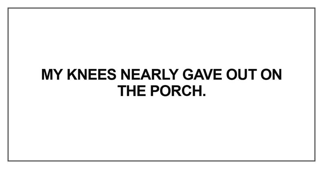 My knees nearly gave out on the porch My knees nearly gave out on the porch