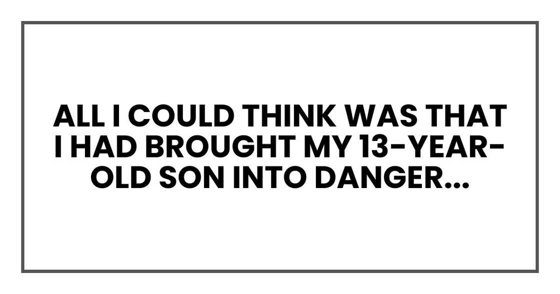 All I could think was that I had brought my 13-year-old son into danger