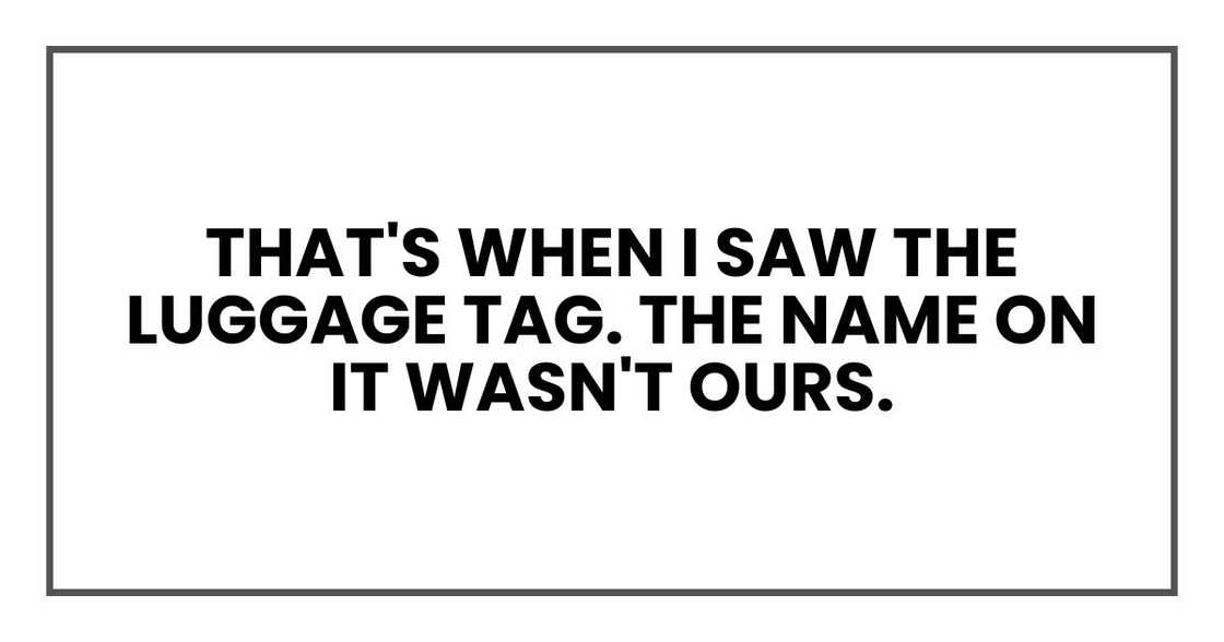 That's when I saw the luggage tag. The name on it wasn't ours. That's when I saw the luggage tag. The name on it wasn't ours.