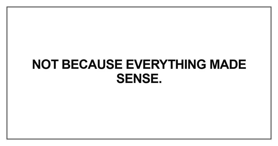 Not because everything made sense