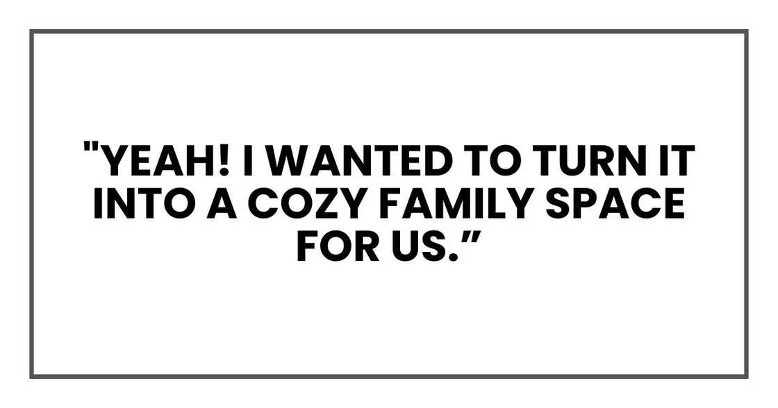 "Yeah! I wanted to turn it into a cozy family space for us. "Yeah! I wanted to turn it into a cozy family space for us.