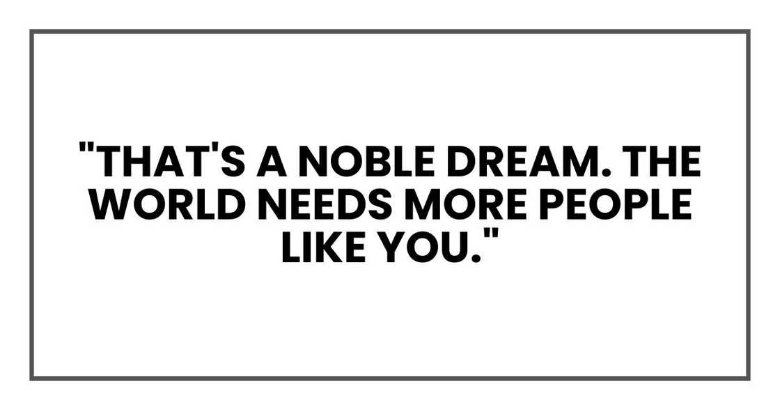"That's a noble dream. The world needs more people like you."