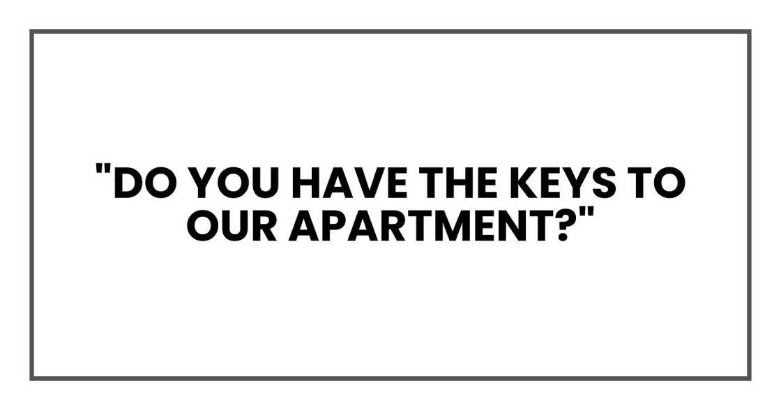 "Do you have the keys to our apartment?" "Do you have the keys to our apartment?"