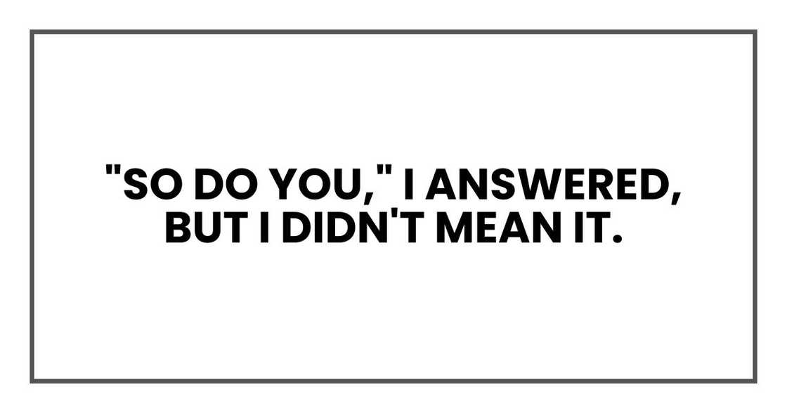 "So do you," I answered, but I didn't mean it. "So do you," I answered, but I didn't mean it.