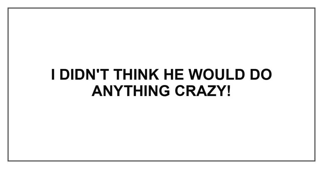 I didn't think he would do anything crazy!