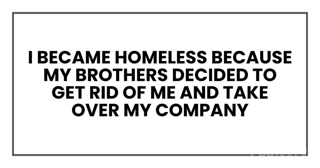 I became homeless because my brothers decided to get rid of me and take over my company