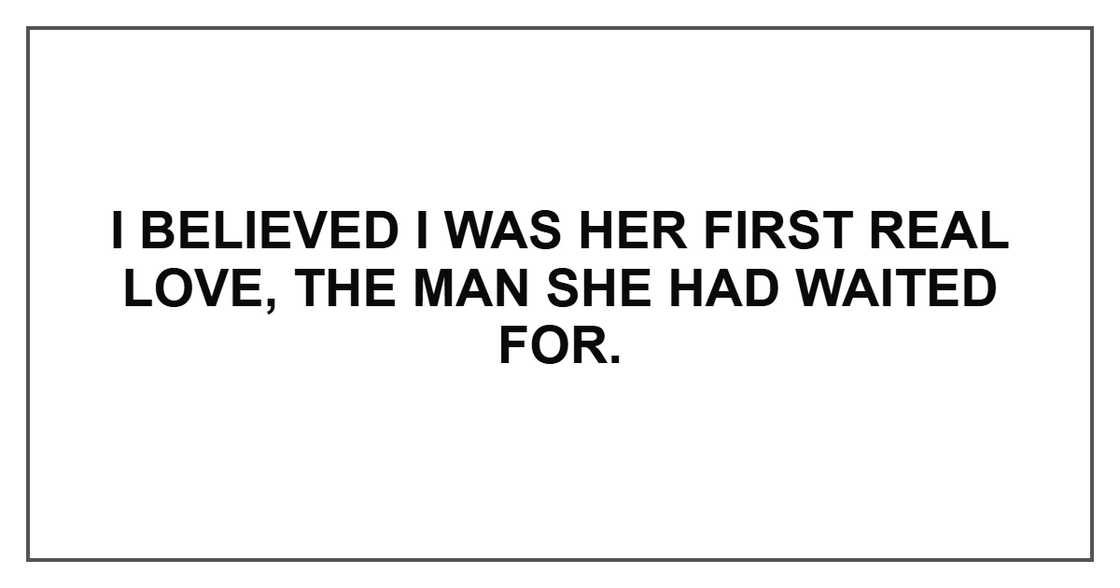 I believed I was her first real love, the man she had waited for. I believed I was her first real love, the man she had waited for.