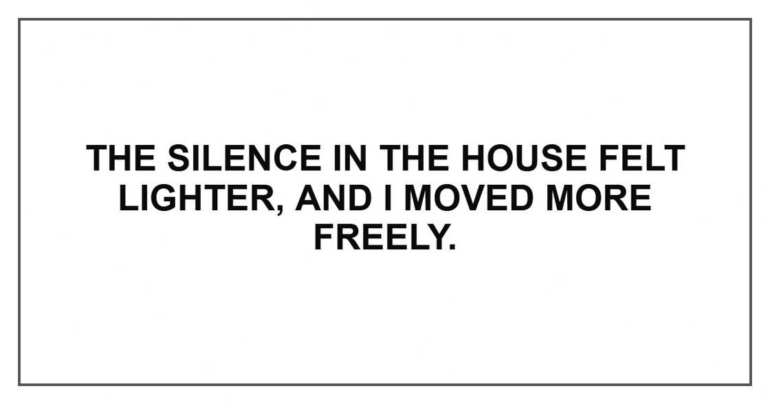 The silence in the house felt lighter, and I moved more freely.