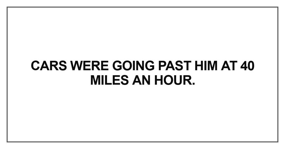 Cars were going past him at 40 miles an hour Cars were going past him at 40 miles an hour