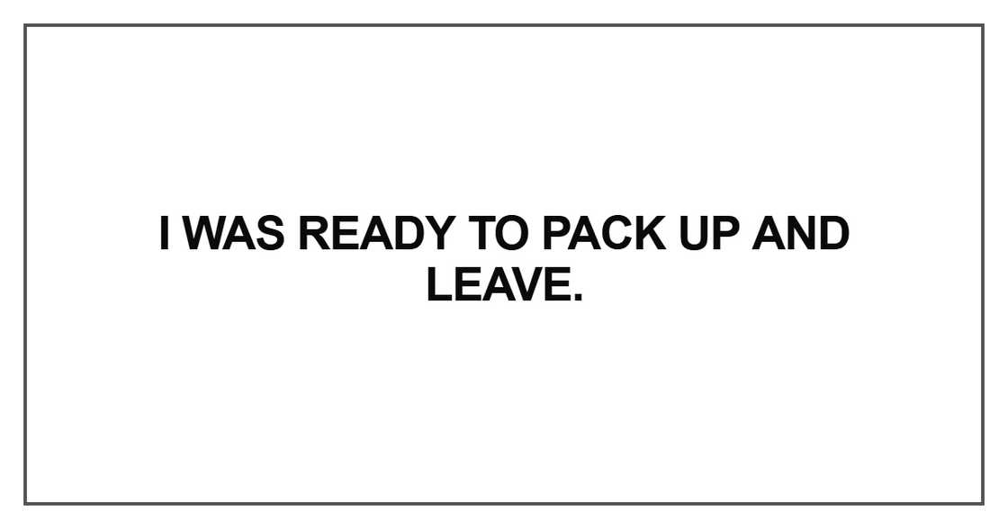 I was ready to pack up and leave I was ready to pack up and leave