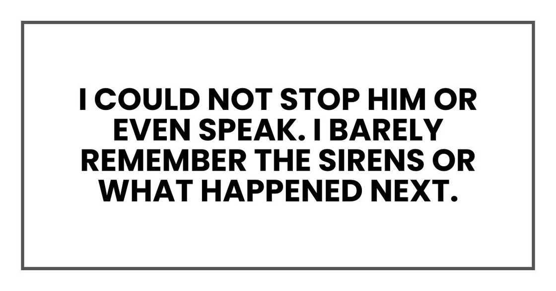 I could not stop him or even speak. I barely remember the sirens or what happened next.