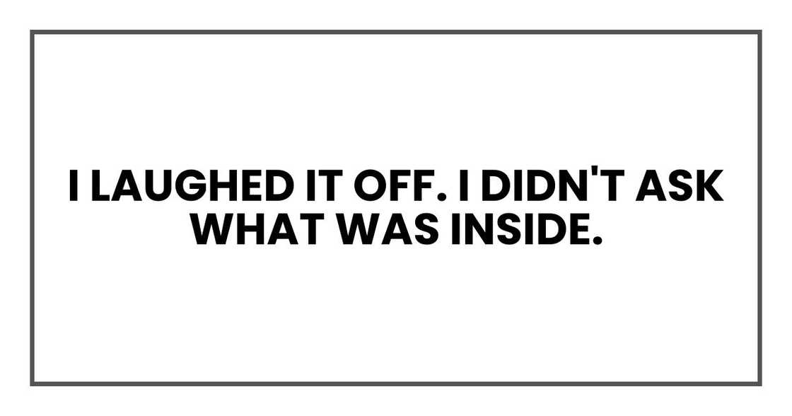 I laughed it off. I didn't ask what was inside. I laughed it off. I didn't ask what was inside.