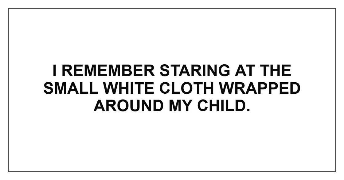 I remember staring at the small white cloth wrapped around my child. I remember staring at the small white cloth wrapped around my child.