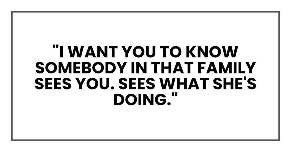 "I want you to know somebody in that family sees you. Sees what she's doing." "I want you to know somebody in that family sees you. Sees what she's doing."