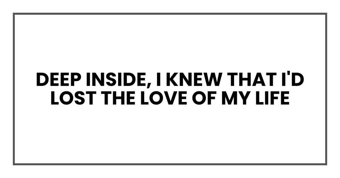 deep inside, I knew that I'd lost the love of my life deep inside, I knew that I'd lost the love of my life