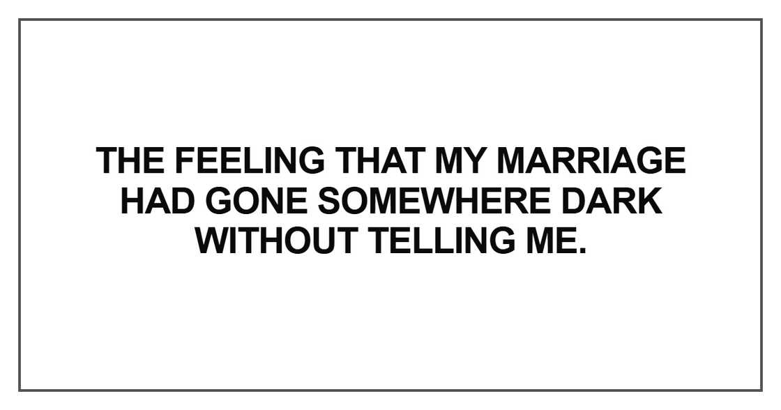 The feeling that my marriage had gone somewhere dark without telling me The feeling that my marriage had gone somewhere dark without telling me