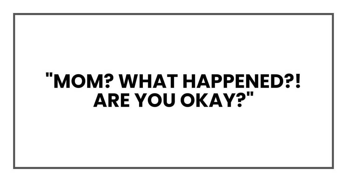 "Mom? What happened?! Are you okay?" "Mom? What happened?! Are you okay?"