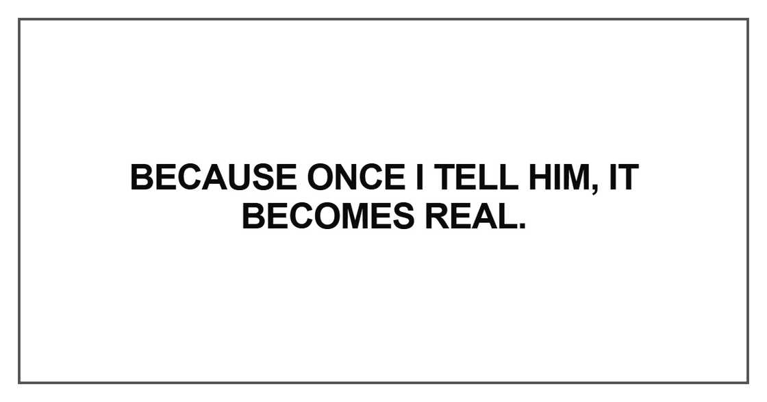 Because once I tell him, it becomes real