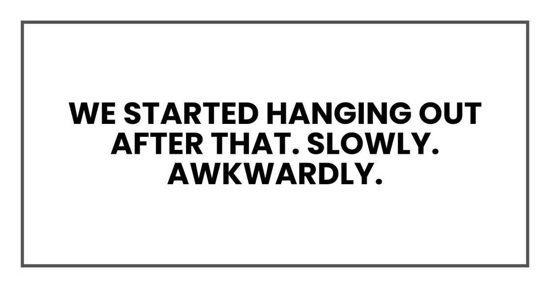 We started hanging out after that. Slowly. Awkwardly.