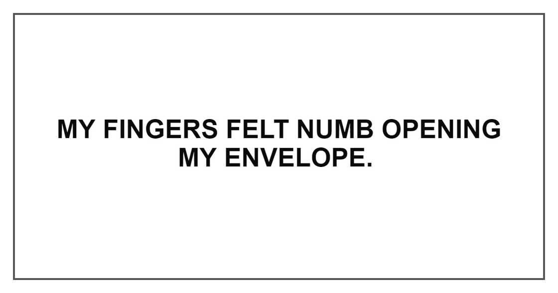 MY FINGERS FELT NUMB OPENING MY ENVELOPE MY FINGERS FELT NUMB OPENING MY ENVELOPE