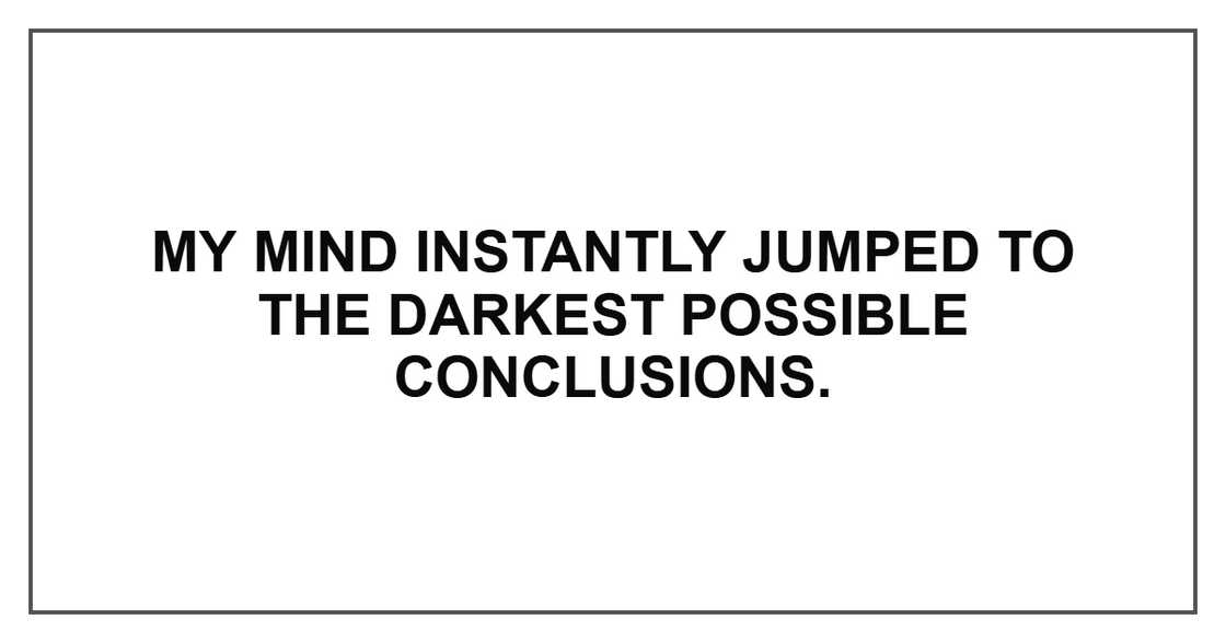 My mind instantly jumped to the darkest possible conclusions. My mind instantly jumped to the darkest possible conclusions.