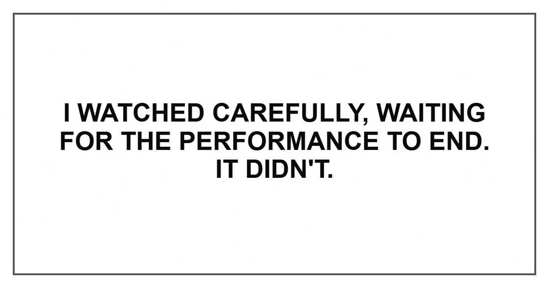 I watched carefully, waiting for the performance to end. It didn't. I watched carefully, waiting for the performance to end. It didn't.