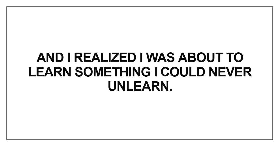 And I realized I was about to learn something I could never unlearn