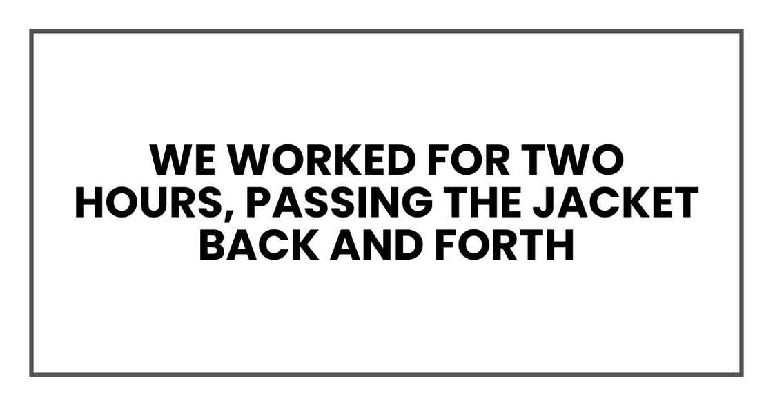 We worked for two hours, passing the jacket back and forth