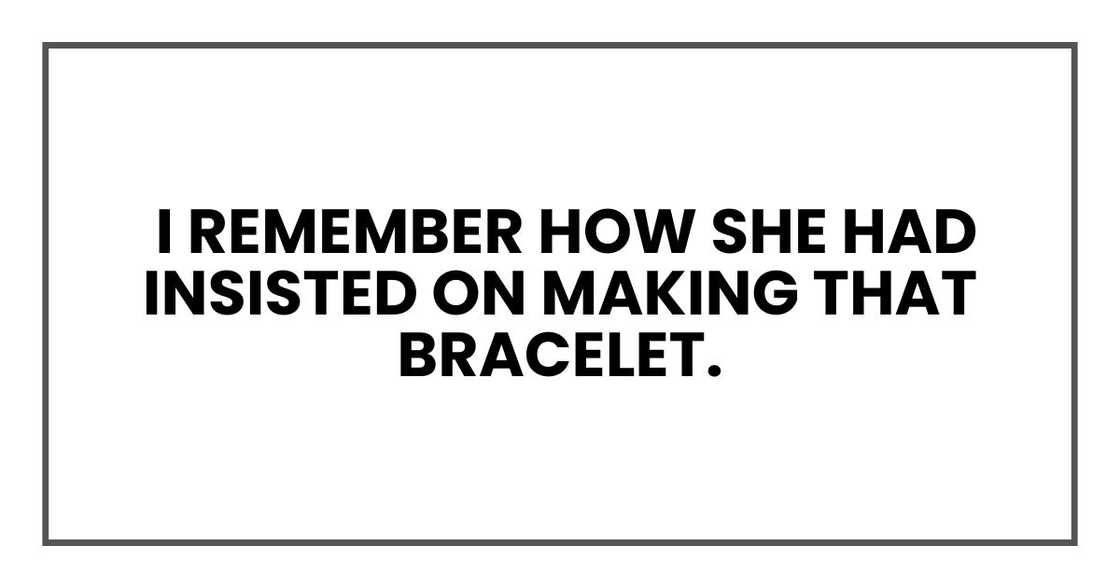 I remember how she had insisted on making that bracelet. I remember how she had insisted on making that bracelet.