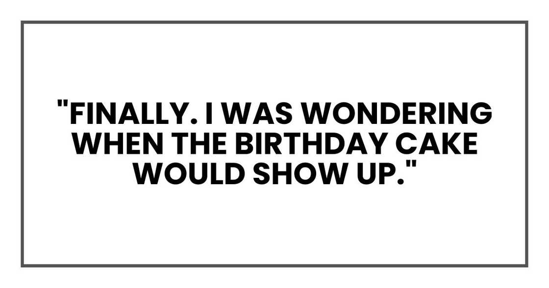 "Finally. I was wondering when the birthday cake would show up."