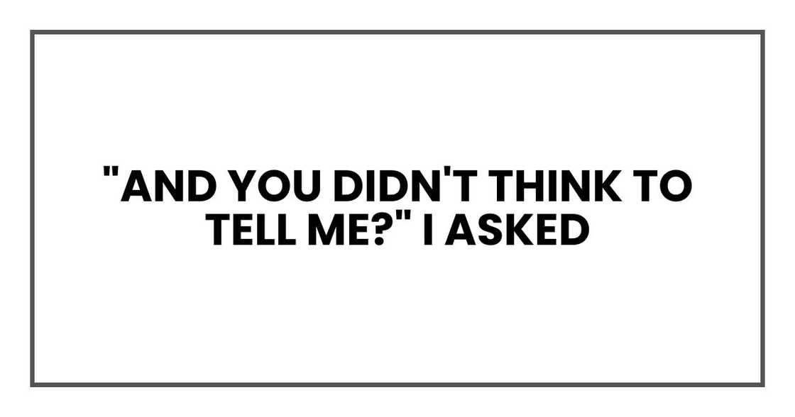 "And you didn't think to tell me?" I asked "And you didn't think to tell me?" I asked