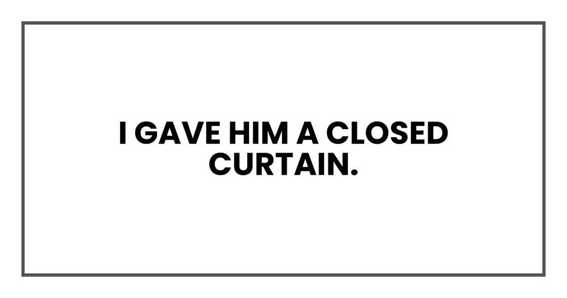 I gave him a closed curtain. I gave him a closed curtain.