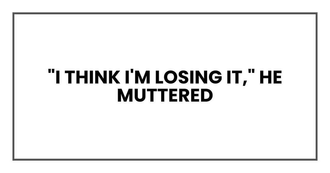 "I think I'm losing it," he muttered "I think I'm losing it," he muttered