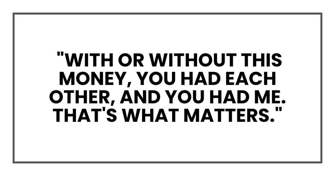 "With or without this money, you had each other, and you had me. That's what matters."