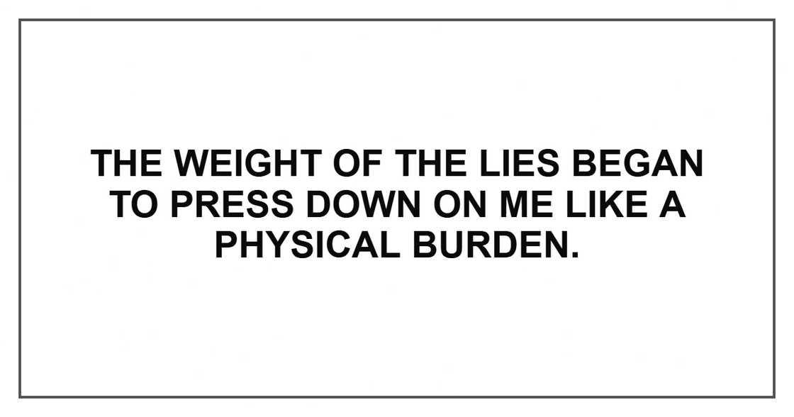 The weight of the lies began to press down on me like a physical burden.