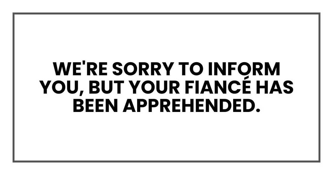 We're sorry to inform you, but your fiancé has been apprehended. We're sorry to inform you, but your fiancé has been apprehended.